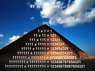 1 x 1 = 1 11 x 11 = 121 111 x 111 = 12321 1111 x 1111 = 1234321 11111 x 11111 = 123454321 111111 x 111111 = 12345654321 1111111 x 1111111 = 1234567654321  11111111 x 11111111 = 123456787654321 111111111 x 111111111 = 12345678987654321 Et  la  dernire ... 