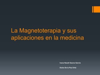 La Magnetoterapia y sus
aplicaciones en la medicina
Ivana Naxeli Gaona García
Dulce De la Paz Ortiz
 