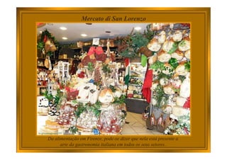 Mercato di San Lorenzo
Da alimentação em Firenze, pode-se dizer que nela está presente a
arte da gastronomia italiana em todos os seus setores.
 