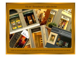 Via de’ Tornabuoni e adjacências
onde se encontram alguns dos grandes nomes de repercussão internacional em Moda.
 