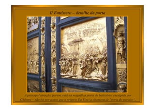 Il Battistero – detalhe da porta
A principal atração, porém, está na magnífica porta do batistério, esculpida por
Ghiberti – não foi por acaso que o próprio Da Vinci a chamava de "porta do paraíso“.
 