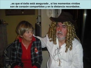 ..es que el éxito está asegurado , si los momentos vividos  son de corazón compartidos y en la distancia recordados .. 