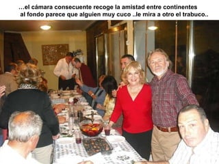 … el cámara consecuente recoge la amistad entre continentes al fondo parece que alguien muy cuco ..le mira a otro el trabuco..   