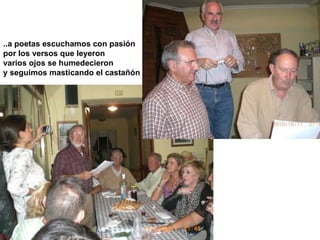 ..a poetas escuchamos con pasión por los versos que leyeron varios ojos se humedecieron y seguimos masticando el castañón 