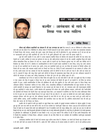 lanHkZ % ^dFkk lrhlj* vkSj ^nnZiqj*

d'ehj % vkradokn ds lk;s esa
fy[kk x;k dFkk lkfgR;
 lrh'k

foey

thou dbZ laf{kIr dgkfu;ksa dk ladyu gS tks ,d miU;kl dk Hkze iSnk djrk gSA ge N% fcfy;u ls vf/kd la[;k
okys yksx bl cM+s lalkj esa N% fcfyf;u ls vfèkd lalkj gS ftuesa dFkkvksa ds dbZ tgku vkckn gSA gj lalkj ,d dkO;kRed egkdFkk
a
gS ftlesa fot; vkSj ijkt;] vPNkbZ vkSj cqjkbZ] vk'kk vkSj fujk'kk dbZ :iksa esa n`f"Vxkspj gSA dqN HkkX;oku tu gSa tks bl cM+s xzg
ij pgyd+neh djrs gq, ,slh dgkfu;ksa dks tUe nsrs gSa tks nwljh nqfu;kvksa rd mM+ku Hkjus dh {kerk j[krh gSA
a
lw;Z dh uxjh d'ehj esa tc vaèksjs us viuk lkezkT; LFkkfir fd;k rks lksenso dh dFkkvksa dh danhysa Hkh ,d le; rd
jks'kuh dj u ldhaA lrhlj ds nkuo dk iqutUe gks x;k Fkk vkSj _f"k&ijEijk grkgr gks xbZ FkhA d'ehj vk/kqfud fo'o dh lcls
Z
?kfV;k lkainkf;d fgalk dk f'kdkj gks x;k FkkA d';i _f"k ds oa'ktksa dks ns'k fudkyk lquk;k x;k tks vHkh rd pkSchl o"kZ ls
z
fuokZlu dk thou th jgs gSA lksenso ds mÙkjkf/kdkfj;ksa ds euksa esa gt+kjksa =kkln dgkfu;ksa us tUe fy;k] ijUrq ,d yEcs varjky
a
ds ckn gh ;g dgkfu;k¡ eu ls dkxt+ rd vk;haA ijUrq ;g dgkfu;k¡ dgrs gq, ge ml fgalk dh lH;rk ds fojksèkh vfèkd yxs
ftlus gesa ;g =kkln vkSj Hk;kokg dFkk,¡ dgus ij foo'k dj fn;k FkkA fojksèk esa gekjs dFkkokpdksa ds Loj lkekU; ls vfèkd Å¡ps
gks x;sA blls ikBd dks ,d vkHkkl gks x;k fd dFkkokpd vius gh pfj=kksa ds jksy ds vkxs gkj x;k gS vkSj mlh dk ,yku dj
jgk gSA dFkkvksa esa cand vkSj pkdw ysdj ?kweus okys pfj=kksa ds fo:) gh dFkkokpd [kM+k fn[kk vkSj bl rjg vf/kdrj dFkkvksa esa
w
pfj=kksa dh ekjdkV dk izHkko de vfirq dFkkokpd ds Hkhrj dh VwVu dh xwt vfèkd iz[kj gks mBhA
a
okLrfodrk ;g gS fd gj ekuo ds Hkhrj fgalk dh izofr ,d gn rd nch gksrh gS vkSj ;fn ml izofr dks Bhd ls le>k
`
`
u x;k vFkok mls Bhd ls iz;qDr u fd;k x;k rks og ckgj ikxyiu dh fdlh Hkh lwjr esa vk ldrh gSA tks fgalk dk rk.Mo
d'ehj esa gqvk] mldh dFkkfHkO;fDr esa fgalk dh izfrfØ;k dh ;gh nks"k eq[kfjr gks x;k rHkh igys n'kd ds nkSjku fy[kk x;k
vfèkdrj lkfgR; ^jkst+ukepk* lkfgR; gks x;kA lhèkh] Li"V] rkRdkfyd izfrfØ;k us lkfgR;kfHkO;fDr dks cgqr detksj dj fn;kA
viuh det+kjh ds ckotwn ;g dFkk,¡ fo[k.Mu ds ,d Hk;kog ;qx dh xokg gks xbZA MkW- jÙkuyky 'kkar vkSj egkjktd`".k larks"kh
s
a
dh dqN dgkfu;ksa us vk'kk caèkkbZA mUgksus lksenso dh dFkkokpu dh èkjksgj dks viuh cqfu;kn cukdj] ukuh&nknh vkSj pkph&ekSlh
a
dh dgkfu;ksa dh fjok;r dh jks'kuh ysdj dbZ dFkk&lw;Z jks'ku fd,A bu dFkkdkjksa us izekf.kr dj fn;k fd lPpk lkfgR;dkj fgalk
ds nkSj ls xqt+j dj tc mlij fy[kus cSBrk gS rks Hkwy tkrk gS fd og dkSu gS MkW- 'kkUr ;k larks"kh dh rjg gekjs ckd+h vfèkdrj
dFkkdkj laHkor% ;gh ea=k Hkwy x, vkSj vf/kdrj dFkkvksa ds Lo;a ghjks gks x, vkSj iwjs IykV dk lQ+j djrs gq, vius daèkksa ij
viuh èkkfeZd vkLFkk] viuh jktuhfrd ekU;rk,¡ vkSj dkYifud U;k; dk cks> ykns jgs( blhfy, gkaQrs&gkaQrs Lo;a Hkh Fkds gq,
fn[ks vkSj ikBd dks Hkh fujk'k dj fd;kA
d'ehj dh nks n'kdksa ls tkjh bl =kklnh ij cgqr fy[kk x;kA d'ehj ds HkwriwoZ jkT;iky txeksgu ds ^Ýkstu Vªcyl* ls ;k=kk
q as
'kq# gqbZ vkSj vkt rd Fkeus dk uke ugha ys jghA og rks ,d jktusrk dk ^Mk;jh&uqek* c[kku Fkk&&&dsoy 1989&90 dh ?kVukvksa dks viuh
,sud ls ns[kus dk gh iz;kl ftls gekjs dbZ lkfgR;dkjksa us ckn esa lR;kfir djus dh Hkjiwj dksf'k'k dhA mlds ckn bl rjg ds xzFkksa dks
a
fy[kus dh gksM+ yx xbZA dksbZ fgUnqLrkuh n`f"Vdks.k ls fy[kus yxk rks dksbZ ikfdLrkuh n`f"Vdks.k ls] dksbZ fgUnw ds n`f"Vdks.k ls rks dksbZ eqlyeku
ds n`f"Vdks.k ls&&&lkfgR;dkj ds n`f"Vdks.k ls ckr fy[kh u xbZA ;k ;w¡ dg ldrs gSa fd dfork ds {ks=k esa ckr bruh fujk'kktud ugha
gS ftruh fd dFkklalkj us fujk'k fd;kA vfèkdrj miU;kl tks bl chp fy[ks x, og txeksgu dh jktuhfrd Mk;jh&uqek c;kuckt+h
ls gh izfs jr fn[ksA
vkradokn izHkkfor {ks=kksa esa psgjksa dh igpku cgqr dfBu dke gksrk gSA fo'ks"kr% mu psgjksa dh ftuds [k+n&vks&[k+ky Li"V
u gksa vkSj ;gh psgjs bu gkykr esa ghjks gksrs gSA vKs; dh ^ghjks* dfork bu gh gkykr lkFkZd gks tkrh gSA cM+s ls cM+s d+kfQ+;k&'kukl
a

tuojh&ekpZ % 2014

yegh

155

 