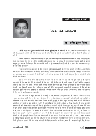 lanHkZ % ^ujd dq.M esa okl*

ujd dk O;kdj.k
 mUes"k

dqekj flUgk

s a
^^[kkyksa ij cSBh cs'kqekj efD[k;k¡ vkil esa Q¡lh gqbZ fujUrj ij fgyk jgh Fkha tSl]s fdlh pht dks ukap&ukspdj [kk
jgh gksA----gkFk&ik¡o pchZ ls lus gksus ds dkj.k cgqr&lh efD[k;k¡ mldh Vkaxksa ds vklikl fHkufHkukrh gqbZ cSBus dh dksf'k'k dj
a
jgh FkhaA**1
^^dkyh us [kky dks Åij mBk;k rks cncw dk ,d cM+k >ksdk meM+ iM+k vkSj lkFk gh efD[k;ksa dk Hkjiwj gYyk Hkh gqvkA
a
mlds gkFk ,d ckj fQj dk¡i x,A ysfdu mlus fny dks dM+k cuk, j[kkA ejs gq, i'kq dh [kky dk [;ky vkrs gh dkyh dks >qj>jh
eglwl gqbA [kky&dh fytfytkgV vkSj ued ikuh ls dkyh dk eqg uedhu vkSj [kV~Vs ikuh ls Hkj x;kA mlsu ikuh dh ihd Fkwd
Z
¡
nh vkSj vk¡[k ewn yhA**2
¡
^^[kky ds Åij txg&txg nkus Fks vkSj mudk jax lq[khZ;k;y FkkA dkyh us vius gkFk [kky ls [khap fy,---A og QksjeSu
dh vksj ihB djds myVh dks jksdus dh dksf'k'k esa ckj&ckj Fkwd jgk Fkk ysfdu uedhu vkSj [kV~Vk ikuh tSls mlds eqg esa mNy&mNy
¡
dj ckgj vkuk pkgrk FkkA ---dkyh us vk¡[ksa ehp pspd ls ejs i'kq dh [kky dks nksuksa gkFkksa ls mBk;k vkSj mls iwjs tksj ls [khap
gkSt esa Qsd fn;kA**3
a
;g og thou gS tks thou ugha gS] thou ds :i esa udZ gS! LoxZ vkSj udZ dgha vkSj ugha blh /kjrh ij gS& cgqr ls
a
Jethfo;ksa ds fy, udZ vkSj FkksM+s ls ijthfo;ksa ds fy, LoxZA FkksM+s ls yksx LoxZ ds Lokeh blfy, cus gq, gSa D;ksfd os cgqr ls
a
yksxksa dks udZ esa dSn fd, gq, gSA miU;kl gekjh O;oLFkk esa LoxZ vkSj udZ ds blh foU;kl dks le>us dk ,d jpukRed miØe
a
gksrk gSA ^og eqfDr/kehZ vk[;ku gSA**4 blfy, og reke udksaZ esa iSB dj euq"; dh ;krukvksa dh igpku djrk gS vkSj LoxksZ dh
lkft'kksa ls eqMHksM+ dj mldh eqfDr dh jkg ryk'krk gSA mi;qDr mnkgj.k ^ujd dq.M esa okl* ¼txnh'k pUnz½ 'kh"kZd ftl miU;kl
Z
ls fy, x, gS]a og ,slk gh ,d iz;kl gSA
;gk¡ ftl ^ujd* esa euq"; dk ^ckl* gS og peM+s dk ,d dkj[kkuk gS] lu~ ipkl&lkB ds n'kd dkA xk¡o ds ladVksa ls
Hkkxdj 'kgj vk;k ^dkyh* jkstxkj vkSj vkJ; dh ryk'k esa nj&nj Bksdj [kkrs gq, bl dkj[kkus esa igqprk gS] vkSj ,d ,slk fèkukSuk
¡
dke ikrk gS tks O;fDr dks thfor 'ko eas cny nsuokyk gSA ejs gq, cw<+s ;k chekj i'kqvksa dh rkt+k [kkyksa dks uaxs gkFk&ik¡o ls
s
èkksu&Nhyus&lkQ djus dk dke djrs gq, ^dkyh* dh vkkRek fpRdkj dj mBrh gS] ysfdu og foo'k gSA 'kjhj dh lqj{kk dk dksbZ
s
lalk/ku mls ugha feyrk gSA fnu Hkj pchZ vkSj lM+s gq, ek¡l ds VqdMksa dks 'kjhj ls fpidk, gq,( [kwu] pwuk vkSj ued feys ikuh
esa dke djus ls mldh Hkh nsg vkSj yksxksa dh rjg cnjax ^iapdY;kuh HkSlk&lk Hkwjs jax* dh gks tkrh gS vkSj Hk;kud [kkfj'k&[kqtyh
a
ls Hkj tkrh gSA ?kksj ihM+knk;d ^iks* dk jksx Hkh gks tkrk gSA ^dkyh* blh dkj[kkus esa dHkh dke djus okys ^uat* dh jksxxzLr nsg
a
w
ns[kdj dk¡i mBrk gSA ^uat* tc [kqtyh ds ?kko vkSj ^ika* dh Vhl ds pyrs pwus vkSj ued ds ikuh esa dke djus esa FkksM+k vleFkZ
w
s
gksrk gS rks mls Øwjrkiwod fudky fn;k tkrk gSA dkj[kkus ds ckgj Hkh og fdlh dke yk;d ugha jg tkrk gS] ysfdu dkj[kkus
Z
ds ekfyd&lapkyd dks blls dksbZ ysuk&nsuk ughaA mls rks cl ;g ns[kuk gS fd dksbZ etnwj ,d iy ds fy, Hkh vkjke u djs]
fdlh lqfo/kk dk LoIu u ns[ks vkSj vius vf/kdkjksa ds izfr ltx&laxfBr u gksA uatw dgrk gS] ^^dkj[kkus us eq>s uhacw dh rjg

tuojh&ekpZ % 2014

yegh

167

 