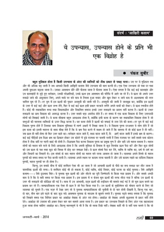 lanHkZ % ^vkf[kjh dyke*

;s miU;kl] miU;kl gksus ds izfr Hkh
,d fonzkg gS
s
 iadt

lqchj

cgqr eqf'dy gksrk gS fdlh miU;kl ds vanj dh èofu;ksa dks Bhd izdkj ls idM+ ikukA ml ij ;s eqf'dy rc
vkSj Hkh vf/kd c<+ tkrh gS tc vkidks fdlh vkf[k+jh dyke tSls miU;kl dh ckr djuh gksA ,d ,slk miU;kl tks iék nj iék
viuh oqlvr c<+krk tkrk gSA mldk vkleku /khjs /khjs QSyrk tkrk gS QSyrk tkrk gSA ,slk yxrk gS fd dbZ dbZ dky[kaM vkSj
mu dky[kaMksa ls tqM+s gq, ljksdkj] mudh ijs'kkfu;k¡] muds iz'u bl vkleku dh ifjf/k esa vkrs tk jgs gSA os iz'u tks vius mÙkj
a
ryk'ks tkus dh vdqykgV fy,] vius ekFks ij cus ?kko ls fjlrk gqvk eokn vkSj [kwu ysdj u tkus dc ls v'oRFkkek dh rjg
Jkfir ?kwe jgs gSA gj ;qx esa bu iz'uksa dh iqdkj vulquh dh tkrh jgh gSA vulquh dh tkrh gS tkucw> dj] D;ksfd bu iz'uksa
a
a
ds mÙkj esa dbZ dbZ vkSj iz'u tUe ysx]s fQj os dbZ dbZ iz'u blh izdkj HkVdus yxsxs vius ?kkoksa dks ysdjA ;s iz'u jächt gksrs
a
a
gSA dksbZ Hkh rFkkdfFkr lH; rFkk fodkl'khy vkSj fodflr lekt buds mÙkj ryk'kus dk iz;Ru ugha djrk gSA iz'uksa ds mHkkj
a
ryk'kus dk Øe fodkl dks vo#) djrk gSA mÙkj lcls cM+k vojks/k gksrs gSA gj le; esa ,d dyk fodkl ds fy, mÙkjnk;h
a
yksxksa dks fl[kkbZ tkrh gSA ;s dyk lh[kuk cgqr vko';d gksrk gS] D;ksfd blh dyk ds dkj.k og rFkkdfFkr fodkl gksrk gS tks
a
oLrqvksa dh egÙkrk O;fä;ksa ds Åij fl) djrk gSA ;g dyk gksrh gS iz'uksa dks lQkbZ ls Vky nsus dh dykA gj ;qx esa dbZ dbZ
fodkl iq#"k gksrs gSa ftudk uke fodkl iqfLrdk esa Lo.kZ v{kjksa esa fy[kk tkrk gSA ;s fodkl iq#"k njvly os yksx gksrs gSa tks
bl dyk dks bruh egkjr ds lkFk lh[k ysrs gSa fd ;s Hkze iSnk djus esa l{ke gks tkrs gSa fd okLro esa rks dksbZ iz'u gS gh ughaA
tc iz'u gh ugha gksxk rks fQj mÙkj dkgs dkA ljksdkj cny tkrs gS]a y{; cny tkrs gS]a fn 'kk,¡ cny tkrh gSa buds Hkze ds dkj.kA
dbZ dbZ ihf<+;k¡ bl fn'kk Hkze dk f'kdkj gksdj ml dksgjs esa Mwcs jktiFk ij pyrh jgrh gSa ftl jktiFk ij tgk¡ lcls ?kuk dksgjk
gksrk gS Bhd ogha ij xgjh [kkbZ Hkh gksrh gSA fn'kkHkze iSnk djuk fodkl iq#"k dk izeq[k xq.k gS vkSj ogh mls egku cukrk gSA egku
yksxksa dks egku cus jgus ds fy;s vko';d gksrk gS fd viuh lqfo/kk ds fglkc ls dqN fujFkZd iz'u iSnk djsa vkSj fQj dqN yksxksa
dks ml iz'u ds i{k rFkk dqN dks foi{k esa NksM+ dj rek'kk ns[ksA ;s iz'u la?k"kZ iSnk dj nsx]s O;fä ls O;fä dk] /keZ ls /keZ dk
a
a
vkSj fopkjksa dk fopkjksa lsA bl la?k"kZ ds ckn egku yksxksa dk egku cus jguk vklku gks tkrk gSA O;oLFkk vius fgLls ds egku
iq#"kksa dks le; le; ij iSnk djrh jgrh gSA O;oLFkk vius LFkku ij dk;e jguk pkgrh gS vkSj mls dk;e j[kus dk nkf;Ro fodkl
iq#"kks]a egku iq#"kksa ij gh gksrk gSA
fdUrq] bu lcds chp esa dksbZ ljfQjk ,slk Hkh vk tkrk gS tks vkHkklh iz'uksa ds ihNs dk lp ryk'k dj ykSV tkrk gS
okLrfod iz'uksa dh rjQA ;s ljfQjk dksbZ Hkh gks ldrk gS] dksbZ O;fä] dksbZ fopkj] dksbZ ?kVuk ;k dksbZ iqLrdA tSls vkf[k+jh
dyke&&&&&A tSls nw/kukFk flagA ;s iqLrd ewy iz'uksa dh vksj ykSVus dk iwjh ftEesnkjh ls fd;k x;k iz;kl gSA vkSj lcls vPNh
ckr ;s gS fd ;s lgh le; ij fd;k x;k iz;kl gSA bl iz;kl esa u dsoy ewy iz'uksa dh rjQ ykSVk x;k gS cfYd mu iz'uksa ds
mÙkj Hkh ryk'kus dh dksf'k'k dh xbZ gSA lkFk esa mu vkHkklh] Nn~e iz'uksa dh gd+hdr Hkh lkeus ykbZ xbZ gS tks ewy iz'u cuus dk
iz;kl dj jgs gSA lkEiznkf;drk ,d ,slk gh iz'u gS tks iSnk fd;k x;k gSA mu iz'uksa ds uqdhysiu dks HkksFkjk djus ds fy, tks
a
O;oLFkk dks pqHkrs gSA ,d ut+j esa ns[kk tk, rks ;s iqLrd lkEiznkf;drk dh pqukSrh ls nks pkj gksrh nh[krh gS] fdUrq ,d ckj]
a
nks ckj] rhu ckj bls i<+us ds ckn dqN u;s vkleku iqLrd ds ek/;e ls [kqyus yxrs gSA iqLrd i<+rs le; yxrk gS fd iqLrd
a
dks fy[krs le; ,d fofp=k izdkj dk vkØks'k ys[kd ds vanj jgk gksxkA vkØks'k tks ys[kd viuh dq'kyrk ls izdV ugha gksus
nsrA vkØks'k tks migkl dh 'kDy ysdj ckj ckj lkeus vkrk jgrk gSA bl izdkj dk miU;kl fy[kus ds fy, vanj ,d [kncnkrk
s
gqvk ykok gksuk pkfg, vkØks'k dkA fdUrq egÙoiw.kZ ;s Hkh gS fd oks ykok fn[ks ughaA ys[kd dgha Hkh ;s ugha irk pyus ns fd oks

tuojh&ekpZ % 2014

yegh

69

 