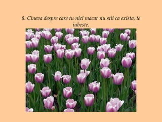 8. Cineva despre care tu nici macar nu stii ca exista, te iubeste. 