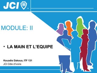MODULE: II


• LA MAIN ET L’EQUIPE


Kouadio Dakoua, ITF 131
JCI Côte d’Ivoire
 