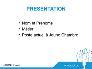 PRESENTATION

               • Nom et Prénoms
               • Métier
               • Poste actuel à Jeune Chambre




JCI Côte d’Ivoire                     www.jci.cc
 