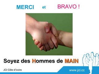 MERCI   et   BRAVO !




Soyez des Hommes de MAIN
JCI Côte d’Ivoire           www.jci.cc
 