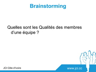 Brainstorming


   Quelles sont les Qualités des membres
    d’une équipe ?




JCI Côte d’Ivoire                   www.jci.cc
 
