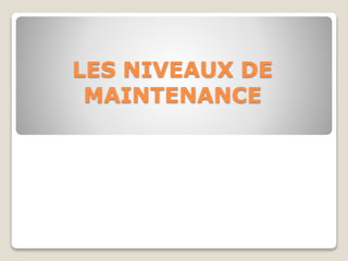LES NIVEAUX DE
MAINTENANCE
 