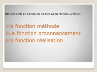 Dans une entité de maintenance on distingue les fonctions suivantes:
la fonction méthode
La fonction ordonnancement
la fonction réalisation
 