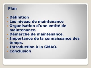 Plan
 Définition
 Les niveau de maintenance
 Organisation d’une entité de
maintenance.
 Démarche de maintenance.
 Importance de la connaissance des
temps.
 Introduction à la GMAO.
 Conclusion
 