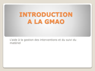 INTRODUCTION
A LA GMAO
L’aide à la gestion des interventions et du suivi du
matériel
 