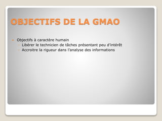 OBJECTIFS DE LA GMAO
 Objectifs à caractère humain
◦ Libérer le technicien de tâches présentant peu d’intérêt
◦ Accroitre la rigueur dans l’analyse des informations
 