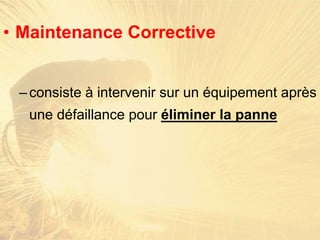 • Maintenance Corrective
–consiste à intervenir sur un équipement après
une défaillance pour éliminer la panne
 