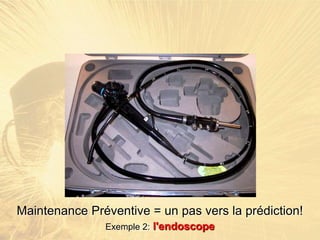 Maintenance Préventive = un pas vers la prédiction!
Exemple 2: l'endoscope
 