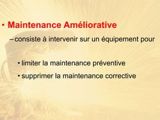 • Maintenance Améliorative
–consiste à intervenir sur un équipement pour
• limiter la maintenance préventive
• supprimer la maintenance corrective
 