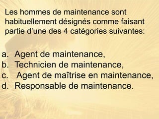 a. Agent de maintenance,
b. Technicien de maintenance,
c. Agent de maîtrise en maintenance,
d. Responsable de maintenance.
Les hommes de maintenance sont
habituellement désignés comme faisant
partie d’une des 4 catégories suivantes:
 