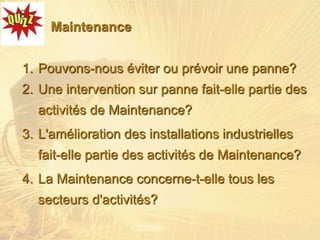 Maintenance
1. Pouvons-nous éviter ou prévoir une panne?
2. Une intervention sur panne fait-elle partie des
activités de Maintenance?
3. L'amélioration des installations industrielles
fait-elle partie des activités de Maintenance?
4. La Maintenance concerne-t-elle tous les
secteurs d'activités?
 
