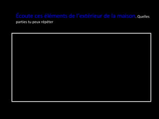 Écoute ces éléments de l’extérieur de la maison . Quelles parties tu peux répéter