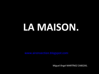 LA MAISON. www.airensection.blogspot.com Miguel Ángel MARTÍNEZ CABEZAS. 