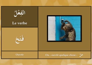 ‫ْل‬ ِ
ُ ‫الفع‬
Le verbe



 ‫ح‬
 َُ َ‫فَ ت‬
 Ouvrir     Ou « ouvrir quelque chose »   ‫َل‬
                                          َّ ‫ح‬   ‫َل‬
                                                 ُ‫ح‬
                                                 َّ
 