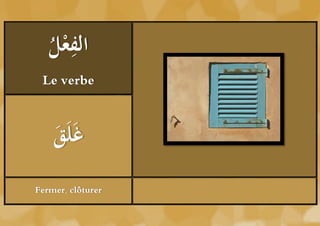 ‫ْل‬ ِ
   ُ ‫الفع‬
 Le verbe



    ‫ق‬
    َُ َ‫غَل‬
Fermer, clôturer
 