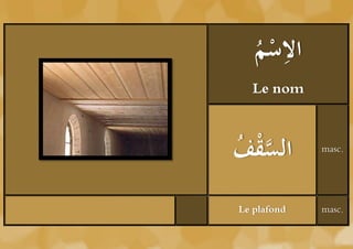 ‫ْم‬ ِ
   ُ ‫الس‬
   Le nom



‫سْف‬
ُ ‫ال َُّق‬    masc.




Le plafond   masc.
 