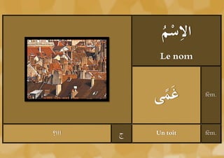 ‫ْم‬ ِ
            ُ ‫الس‬
            Le nom



           ‫غَمى‬
            ً        fém.




‫ااا؟‬   ‫ج‬   Un toit   fém.
 
