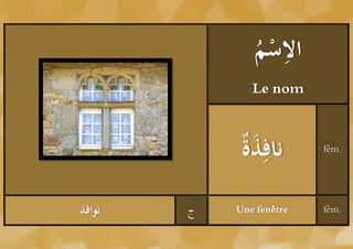 ‫ْم‬ ِ
               ُ ‫الس‬
               Le nom



             ‫َة‬
             ُ‫ذ‬ ِ‫ناف‬      fém.




‫نوافذ‬   ‫ج‬   Une fenêtre   fém.
 