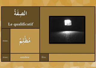 ‫َة‬ ِ ‫ال‬
        ُ ‫صف‬
    Le qualificatif


masc.
          ‫م‬
          ُ ِ‫مظْل‬

masc.      sombre     fém.
 