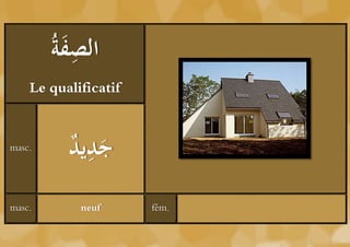 ‫َة‬ ِ ‫ال‬
        ُ ‫صف‬
    Le qualificatif


masc.
          ‫يد‬ ِ‫ج‬
          ُ ‫َد‬
masc.       neuf      fém.
 