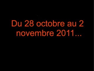 Du 28 octobre au 2 novembre 2011... 