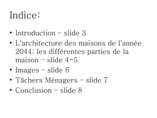 Indice:
• Introduction – slide 3
• L'architecture des maisons de l'année
  2044: les différentes parties de la
  maison – slide 4-5
• Images – slide 6
• Tâchers Ménagers – slide 7
• Conclusion – slide 8
 