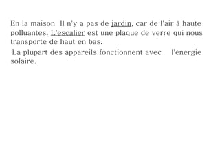 En la maison Il n'y a pas de jardin, car de l'air à haute
polluantes. L'escalier est une plaque de verre qui nous
transporte de haut en bas.
 La plupart des appareils fonctionnent avec l'énergie
solaire.
 