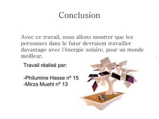 Conclusion

Avec ce travail, nous allons montrer que les
personnes dans le futur devraient travailler
davantage avec l'énergie solaire, pour un monde
meilleur.
Travail réalisé par:

-Philumine Hasse nº 15
-Mirza Muehl nº 13
 