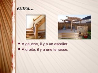 extra...
 À gauche, il y a un escalier.
 À droite, il y a une terrasse.
 