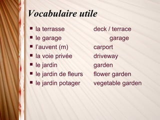 Vocabulaire utile
 la terrasse deck / terrace
 le garage garage
 l’auvent (m) carport
 la voie privée driveway
 le jardin garden
 le jardin de fleurs flower garden
 le jardin potager vegetable garden
 