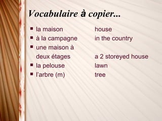 Vocabulaire à copier...
 la maison house
 à la campagne in the country
 une maison à
deux étages a 2 storeyed house
 la pelouse lawn
 l’arbre (m) tree
 