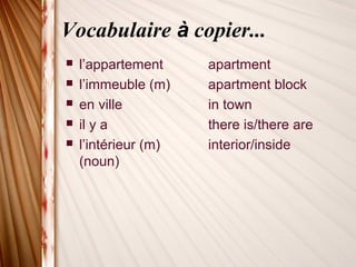 Vocabulaire à copier...
 l’appartement apartment
 l’immeuble (m) apartment block
 en ville in town
 il y a there is/there are
 l’intérieur (m) interior/inside
(noun)
 