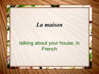 La maison
talking about your house, in
French
 