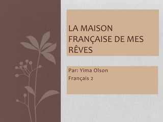 La Maison Française de Mes Rêves Par: Yima Olson Français 2 