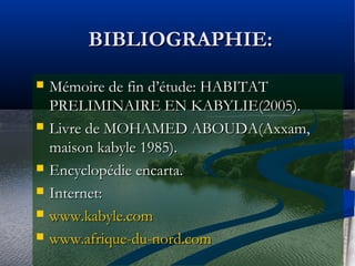 BIBLIOGRAPHIE:BIBLIOGRAPHIE:
 Mémoire de fin d’étude: HABITATMémoire de fin d’étude: HABITAT
PRELIMINAIRE EN KABYLIE(2005).PRELIMINAIRE EN KABYLIE(2005).
 Livre de MOHAMED ABOUDA(Axxam,Livre de MOHAMED ABOUDA(Axxam,
maison kabyle 1985).maison kabyle 1985).
 Encyclopédie encarta.Encyclopédie encarta.
 Internet:Internet:
 www.kabyle.comwww.kabyle.com
 www.afrique-du-nord.comwww.afrique-du-nord.com
 