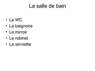 La salle de bain
• Le WC
• La baignoire
• Le mirroir
• Le robinet
• La serviette
 