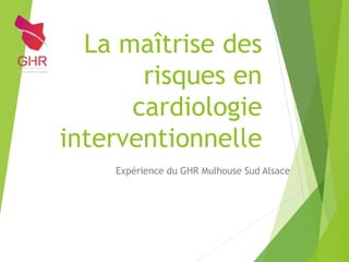 La maîtrise des
risques en
cardiologie
interventionnelle
Expérience du GHR Mulhouse Sud Alsace
 