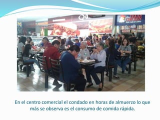 En el centro comercial el condado en horas de almuerzo lo que
más se observa es el consumo de comida rápida.
 