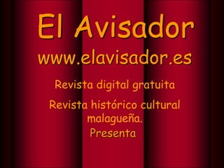 El Avisador www.elavisador.es Revista digital gratuita Revista histórico cultural malagueña. Presenta 